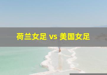 荷兰女足 vs 美国女足